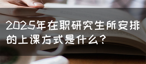 2025年在职研究生所安排的上课方式是什么？(图1)