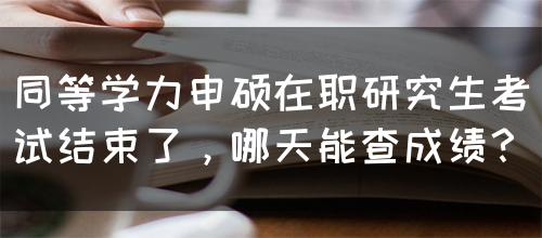 同等学力申硕在职研究生考试结束了，哪天能查成绩？