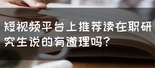 短视频平台上推荐读在职研究生说的有道理吗？(图1)