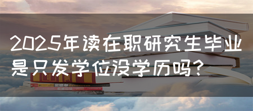 2025年读在职研究生毕业是只发学位没学历吗？