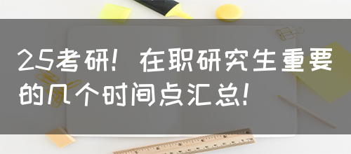 25考研！在职研究生重要的几个时间点汇总！