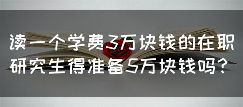 读一个学费3万块钱的在职研究生得准备5万块钱吗？