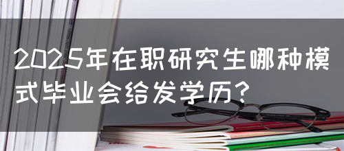 2025年在职研究生哪种模式毕业会给发学历？