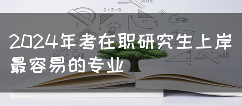 2024年考在职研究生上岸最容易的专业