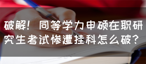 破解！同等学力申硕在职研究生考试惨遭挂科怎么破？(图1)