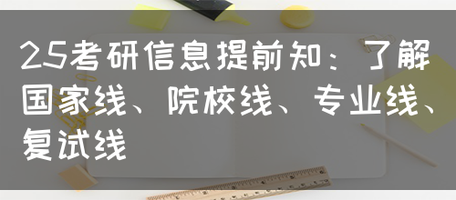 25考研信息提前知：了解国家线、院校线、专业线、复试线