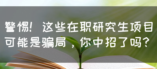 警惕！这些在职研究生项目可能是骗局，你中招了吗？