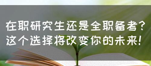 在职研究生还是全职备考？这个选择将改变你的未来！(图1)