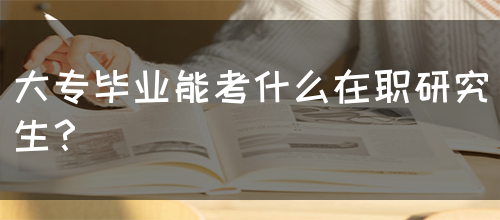 大专毕业能考什么在职研究生？