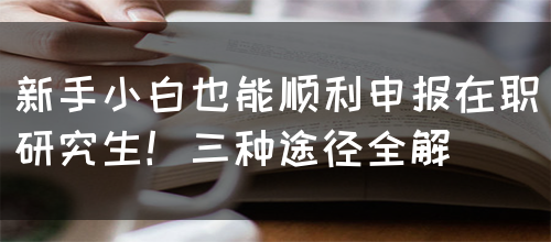 新手小白也能顺利申报在职研究生！三种途径全解