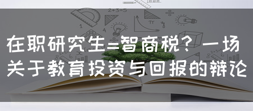 在职研究生=智商税？一场关于教育投资与回报的辩论