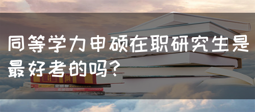 同等学力申硕在职研究生是最好考的吗？