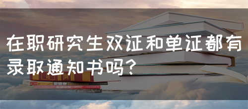 在职研究生双证和单证都有录取通知书吗？