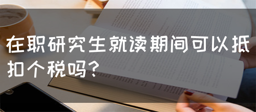 在职研究生就读期间可以抵扣个税吗？