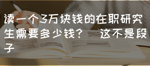 读一个3万块钱的在职研究生需要多少钱？（这不是段子）(图1)