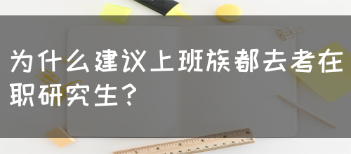 为什么建议上班族都去考在职研究生？