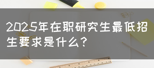 2025年在职研究生最低招生要求是什么？(图1)