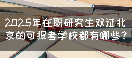 2025年在职研究生双证北京的可报考学校都有哪些？