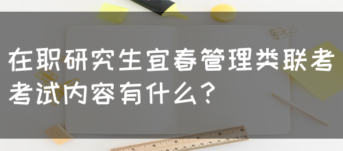 在职研究生宜春管理类联考考试内容有什么？