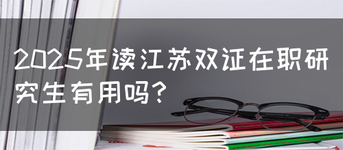 2025年读江苏双证在职研究生有用吗？