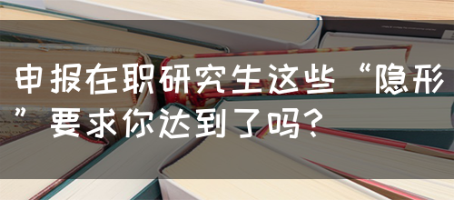 申报在职研究生这些“隐形”要求你达到了吗？(图1)