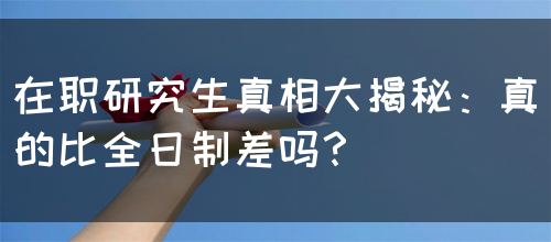 在职研究生真相大揭秘：真的比全日制差吗？