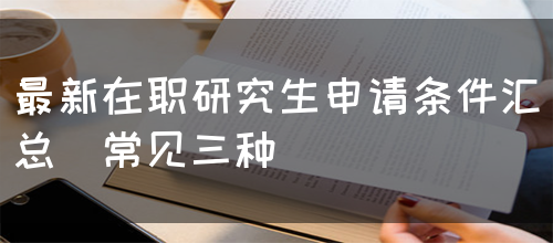 最新在职研究生申请条件汇总（常见三种）