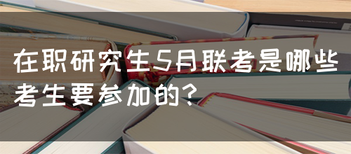 在职研究生5月联考是哪些考生要参加的？