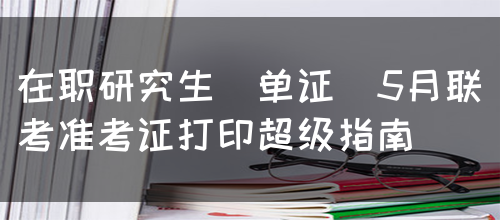 在职研究生（单证）5月联考准考证打印超级指南(图1)