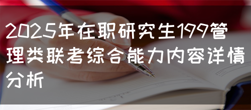 2025年在职研究生199管理类联考综合能力内容详情分析