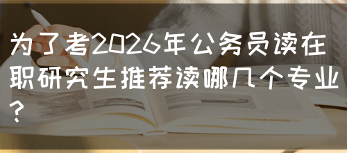 为了考2026年公务员读在职研究生推荐读哪几个专业？(图1)