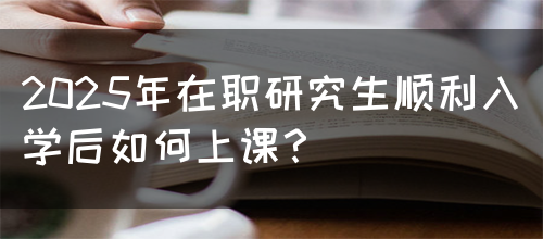 2025年在职研究生顺利入学后如何上课？(图1)