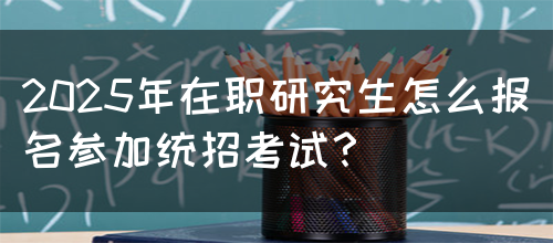 2025年在职研究生怎么报名参加统招考试？(图1)