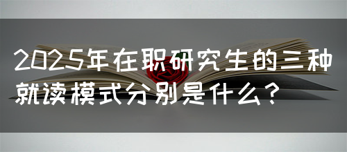 2025年在职研究生的三种就读模式分别是什么？