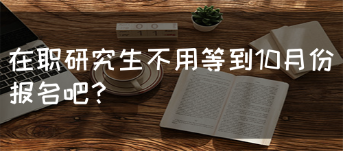 在职研究生不用等到10月份报名吧？