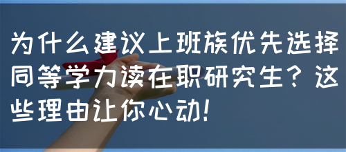 为什么建议上班族优先选择同等学力读在职研究生？这些理由让你心动！