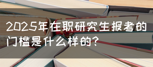 2025年在职研究生报考的门槛是什么样的？(图1)