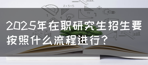 2025年在职研究生招生要按照什么流程进行？(图1)