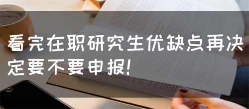 看完在职研究生优缺点再决定要不要申报！