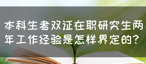 本科生考双证在职研究生两年工作经验是怎样界定的？(图1)