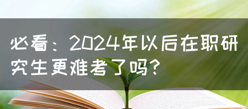 必看：2024年以后在职研究生更难考了吗？(图1)