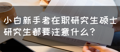 小白新手考在职研究生硕士研究生都要注意什么？(图1)