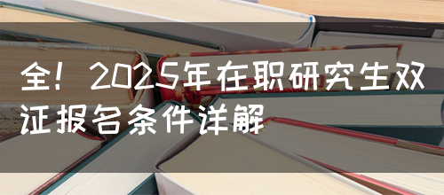 全！2025年在职研究生双证报名条件详解