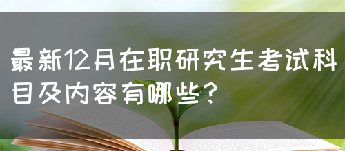 最新12月在职研究生考试科目及内容有哪些？(图1)