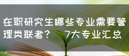 在职研究生哪些专业需要管理类联考？（7大专业汇总）(图1)