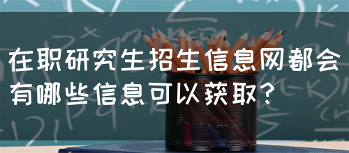 在职研究生招生信息网都会有哪些信息可以获取？