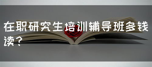 在职研究生培训辅导班多钱读？(图1)