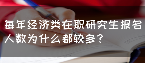 每年经济类在职研究生报名人数为什么都较多？