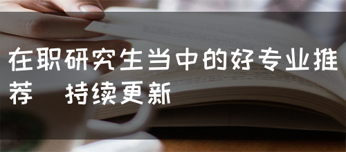 在职研究生当中的好专业推荐（持续更新）