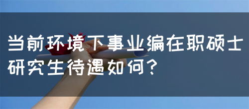 当前环境下事业编在职硕士研究生待遇如何？